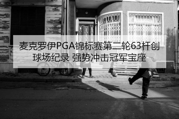 麦克罗伊PGA锦标赛第二轮63杆创球场纪录 强势冲击冠军宝座